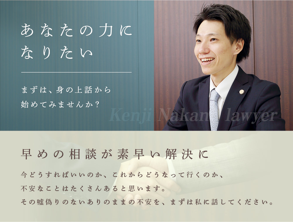 あなたの力になりたい まずは、身の上話から始めてみませんか？ 早めの相談が素早い解決に 今どうすればいいのか、これからどうなって行くのか、不安なことはたくさんあると思います。その嘘偽りのないありのままの不安を、まずは私に話してください。
