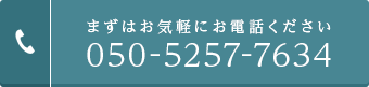 まずはお気軽にお電話ください 050-5257-7634